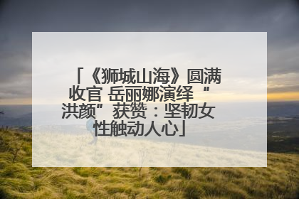 《狮城山海》圆满收官 岳丽娜演绎“洪颜”获赞：坚韧女性触动人心