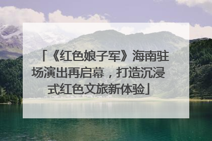 《红色娘子军》海南驻场演出再启幕，打造沉浸式红色文旅新体验