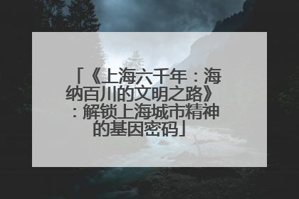 《上海六千年：海纳百川的文明之路》：解锁上海城市精神的基因密码