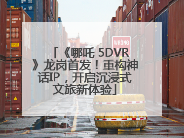 《哪吒 5DVR》龙岗首发！重构神话IP，开启沉浸式文旅新体验