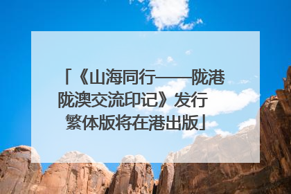 《山海同行——陇港陇澳交流印记》发行 繁体版将在港出版