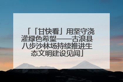 「甘快看」用坚守浇灌绿色希望——古浪县八步沙林场持续推进生态文明建设见闻