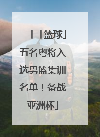 「篮球」五名粤将入选男篮集训名单！备战亚洲杯