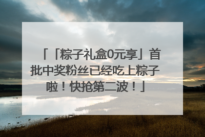 「粽子礼盒0元享」首批中奖粉丝已经吃上粽子啦！快抢第二波！