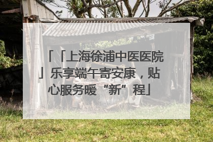 「上海徐浦中医医院」乐享端午寄安康，贴心服务暖“新”程
