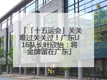 「十五运会」关关难过关关过！广东U16队长叶欣怡：将金牌留在广东