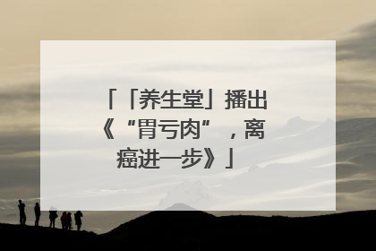 「养生堂」播出《“胃亏肉”，离癌进一步》