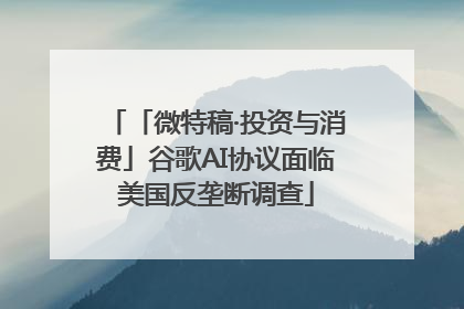 「微特稿·投资与消费」谷歌AI协议面临美国反垄断调查
