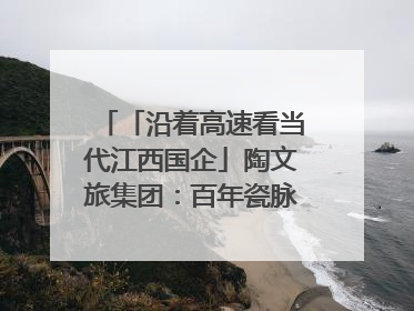 「沿着高速看当代江西国企」陶文旅集团：百年瓷脉焕新彩 文旅融合谱华章