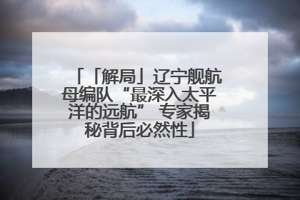 「解局」辽宁舰航母编队“最深入太平洋的远航” 专家揭秘背后必然性