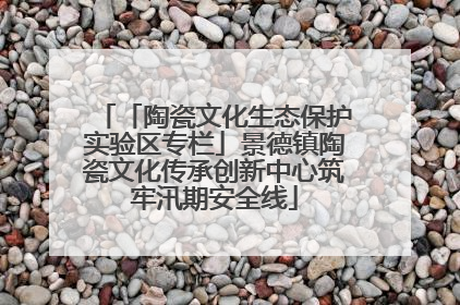 「陶瓷文化生态保护实验区专栏」景德镇陶瓷文化传承创新中心筑牢汛期安全线