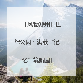 「风物郑州」世纪公园：满载“记忆”筑新园