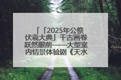 「2025年公祭伏羲大典」千古画卷跃然眼前——大型室内情景体验剧《天水千古秀》演出侧记