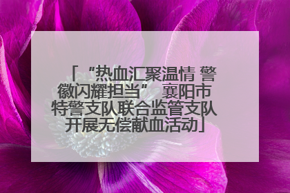“热血汇聚温情 警徽闪耀担当” 襄阳市特警支队联合监管支队开展无偿献血活动