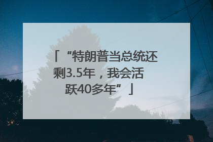 “特朗普当总统还剩3.5年，我会活跃40多年”
