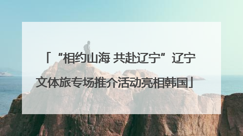 “相约山海 共赴辽宁”辽宁文体旅专场推介活动亮相韩国