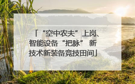 “空中农夫”上岗、智能设备“把脉” 新技术新装备竞技田间