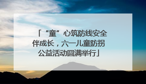 “童”心筑防线安全伴成长，六一儿童防拐公益活动圆满举行