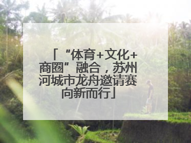 “体育+文化+商圈”融合，苏州河城市龙舟邀请赛向新而行