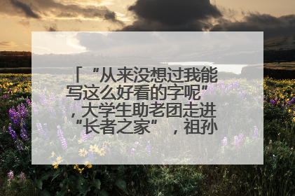 “从来没想过我能写这么好看的字呢”，大学生助老团走进“长者之家”，祖孙氛围感拉满