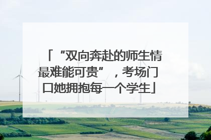 “双向奔赴的师生情最难能可贵”，考场门口她拥抱每一个学生
