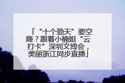 “十个勤天”要空降？跟着小楠姐“云打卡”深圳文博会，美丽浙江同步直播