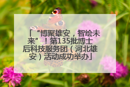 “博聚雄安，智绘未来”！第135批博士后科技服务团（河北雄安）活动成功举办