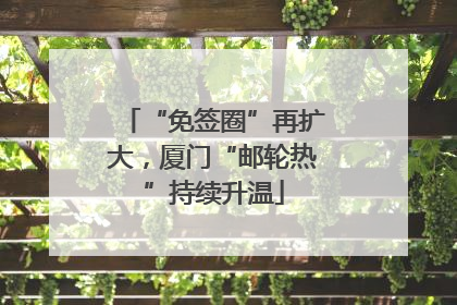 “免签圈”再扩大，厦门“邮轮热”持续升温