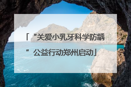 “关爱小乳牙科学防龋”公益行动郑州启动