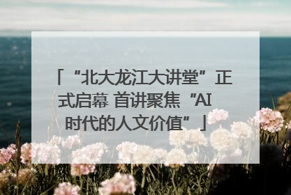 “北大龙江大讲堂”正式启幕 首讲聚焦“AI时代的人文价值”