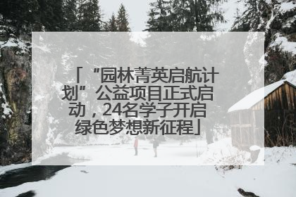 “园林菁英启航计划”公益项目正式启动，24名学子开启绿色梦想新征程