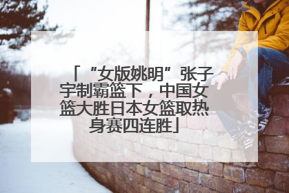 “女版姚明”张子宇制霸篮下，中国女篮大胜日本女篮取热身赛四连胜