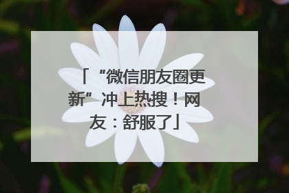 “微信朋友圈更新”冲上热搜！网友：舒服了