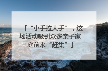“小手拉大手”，这场活动吸引众多亲子家庭前来“赶集”