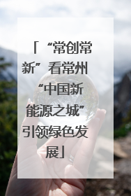 “常创常新”看常州 “中国新能源之城”引领绿色发展