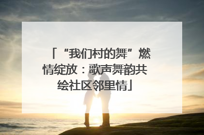 “我们村的舞”燃情绽放：歌声舞韵共绘社区邻里情