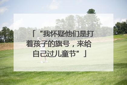 “我怀疑他们是打着孩子的旗号，来给自己过儿童节”