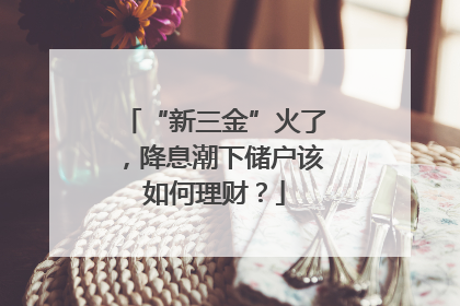 “新三金”火了，降息潮下储户该如何理财？