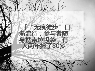“无痕徒步”日渐流行，参与者随身携带垃圾袋，有人两年捡了80多公斤垃圾