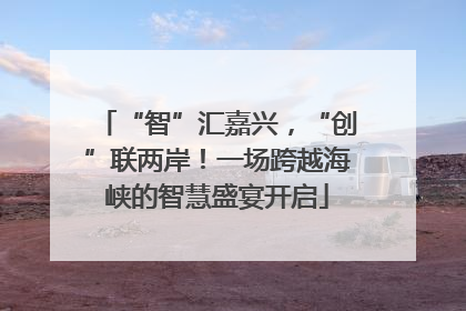 “智”汇嘉兴，“创”联两岸！一场跨越海峡的智慧盛宴开启