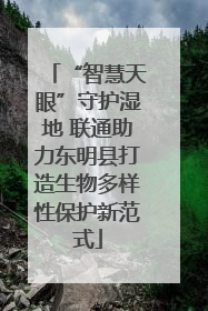 “智慧天眼”守护湿地 联通助力东明县打造生物多样性保护新范式