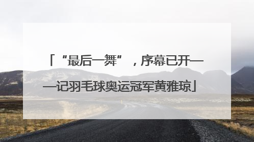 “最后一舞”，序幕已开——记羽毛球奥运冠军黄雅琼