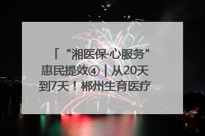 “湘医保·心服务”惠民提效④｜从20天到7天！郴州生育医疗费报销大提速