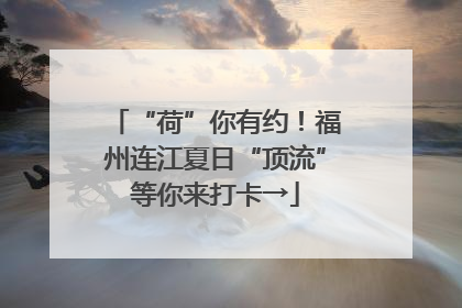 “荷”你有约！福州连江夏日“顶流”等你来打卡→