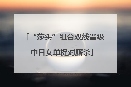 “莎头”组合双线晋级 中日女单捉对厮杀