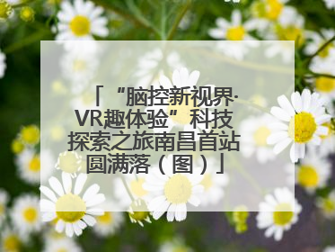 “脑控新视界·VR趣体验”科技探索之旅南昌首站圆满落（图）