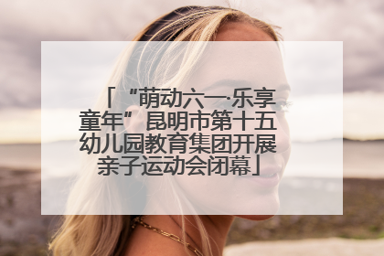 “萌动六一·乐享童年”昆明市第十五幼儿园教育集团开展亲子运动会闭幕