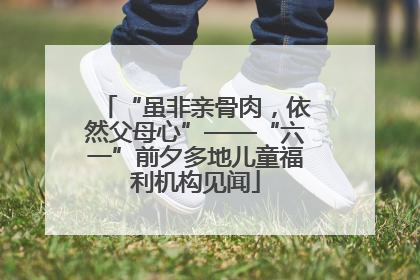 “虽非亲骨肉，依然父母心”——“六一”前夕多地儿童福利机构见闻