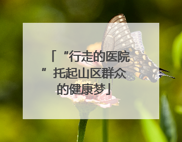 “行走的医院”托起山区群众的健康梦