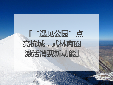 “遇见公园”点亮杭城，武林商圈激活消费新动能
